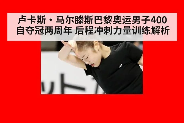 卢卡斯·马尔滕斯巴黎奥运男子400自夺冠两周年 后程冲刺力量训练解析