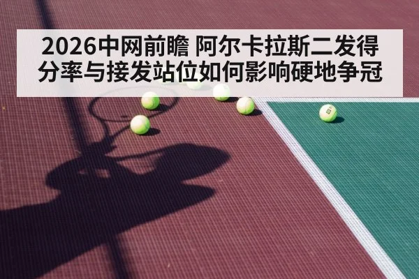 2026中网前瞻 阿尔卡拉斯二发得分率与接发站位如何影响硬地争冠