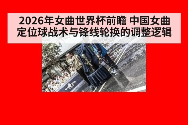 2026年女曲世界杯前瞻 中国女曲定位球战术与锋线轮换的调整逻辑