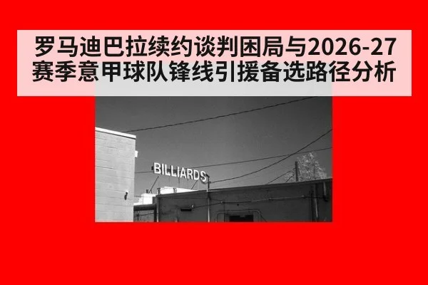 罗马迪巴拉续约谈判困局与2026-27赛季意甲球队锋线引援备选路径分析