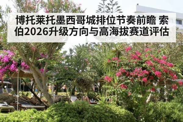博托莱托墨西哥城排位节奏前瞻 索伯2026升级方向与高海拔赛道评估